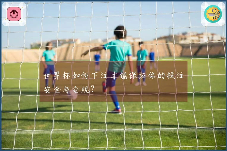 世界杯如何下注才能保证你的投注安全与合规？