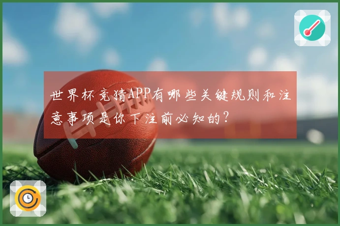 世界杯竞猜APP有哪些关键规则和注意事项是你下注前必知的？