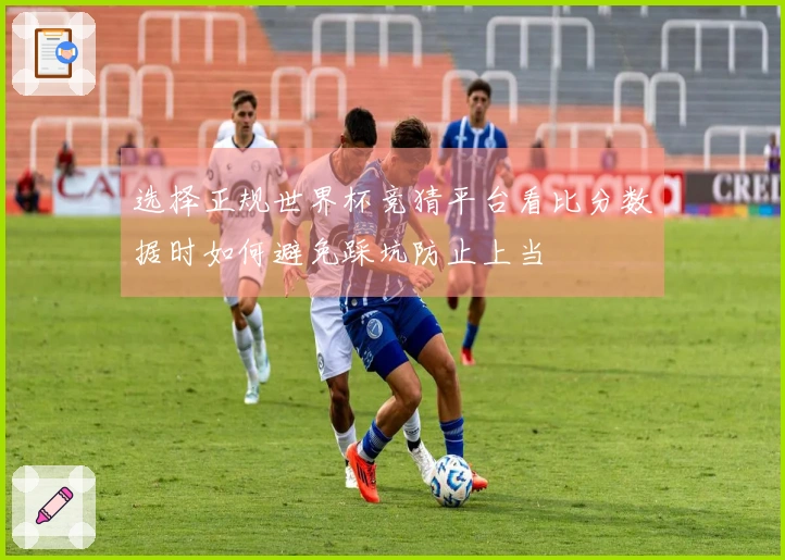 选择正规世界杯竞猜平台看比分数据时如何避免踩坑防止上当