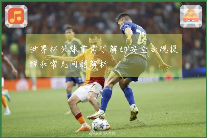 世界杯买球前需了解的安全合规提醒和常见问题解析